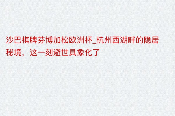 沙巴棋牌芬博加松欧洲杯_杭州西湖畔的隐居秘境，这一刻避世具象化了