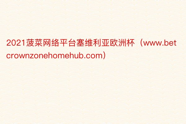 2021菠菜网络平台塞维利亚欧洲杯（www.betcrownzonehomehub.com）