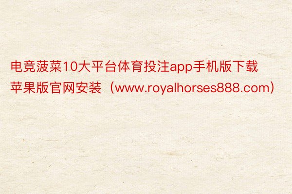电竞菠菜10大平台体育投注app手机版下载苹果版官网安装（www.royalhorses888.com）