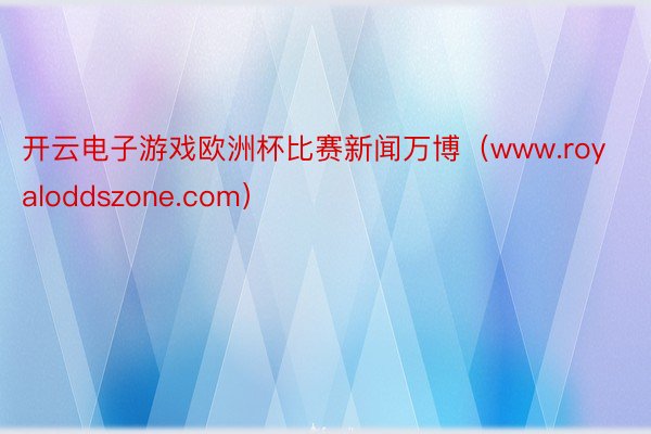 开云电子游戏欧洲杯比赛新闻万博（www.royaloddszone.com）