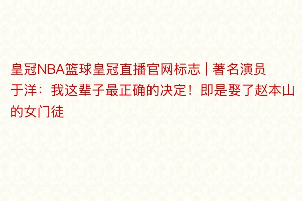 皇冠NBA篮球皇冠直播官网标志 | 著名演员于洋：我这辈子最正确的决定！即是娶了赵本山的女门徒