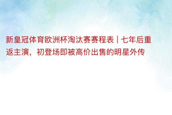 新皇冠体育欧洲杯淘汰赛赛程表 | 七年后重返主演，初登场即被高价出售的明星外传