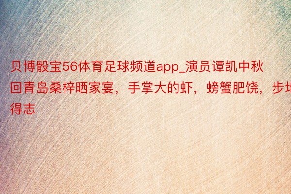 贝博骰宝56体育足球频道app_演员谭凯中秋回青岛桑梓晒家宴，手掌大的虾，螃蟹肥饶，步地得志