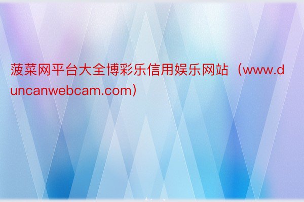 菠菜网平台大全博彩乐信用娱乐网站（www.duncanwebcam.com）