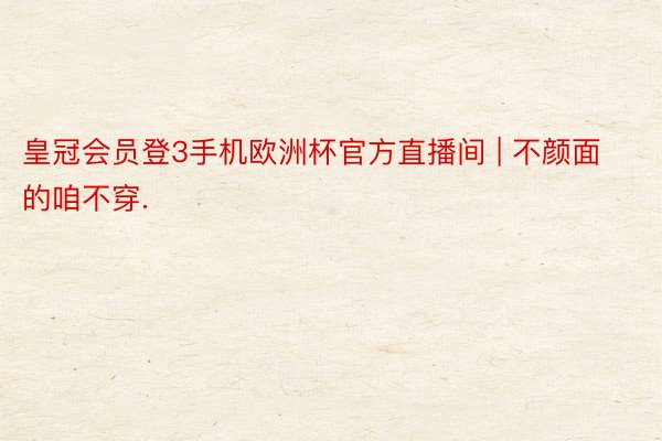 皇冠会员登3手机欧洲杯官方直播间 | 不颜面的咱不穿.