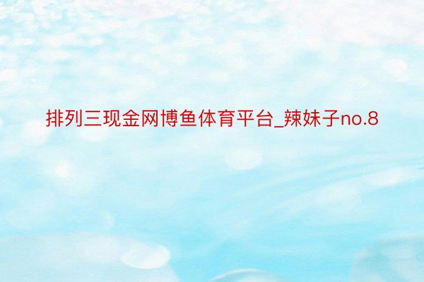 排列三现金网博鱼体育平台_辣妹子no.8