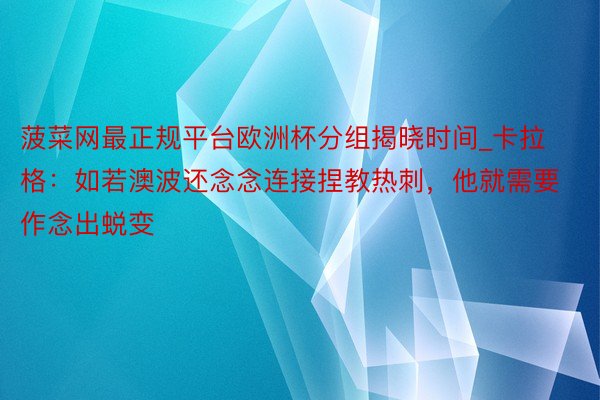 菠菜网最正规平台欧洲杯分组揭晓时间_卡拉格：如若澳波还念念连接捏教热刺，他就需要作念出蜕变
