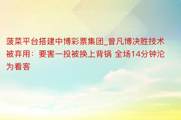 菠菜平台搭建中博彩票集团_曾凡博决胜技术被弃用：要害一投被换上背锅 全场14分钟沦为看客