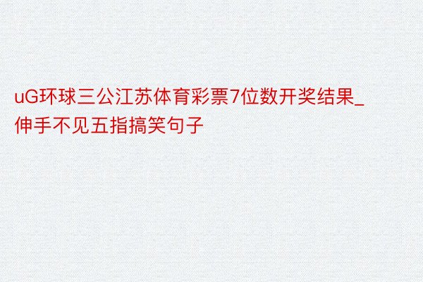 uG环球三公江苏体育彩票7位数开奖结果_伸手不见五指搞笑句子