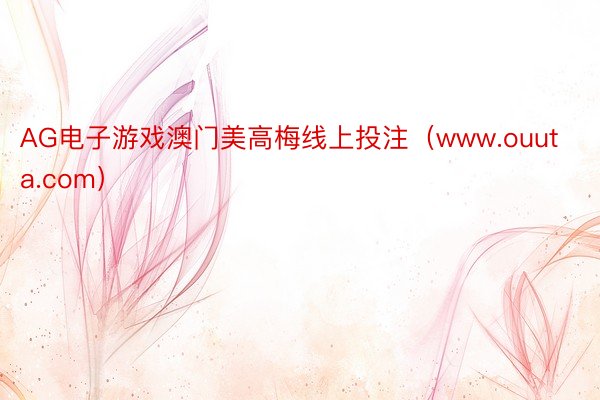 AG电子游戏澳门美高梅线上投注（www.ouuta.com）