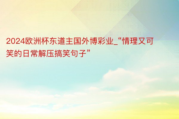 2024欧洲杯东道主国外博彩业_“情理又可笑的日常解压搞笑句子”