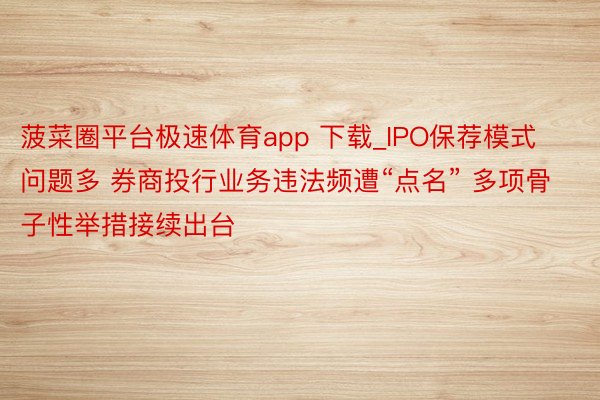菠菜圈平台极速体育app 下载_IPO保荐模式问题多 券商投行业务违法频遭“点名” 多项骨子性举措接续出台