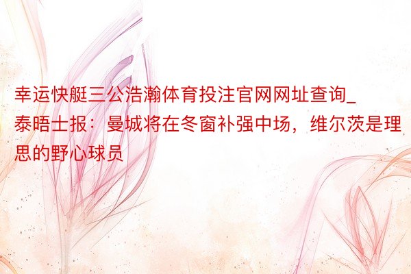 幸运快艇三公浩瀚体育投注官网网址查询_泰晤士报：曼城将在冬窗补强中场，维尔茨是理思的野心球员