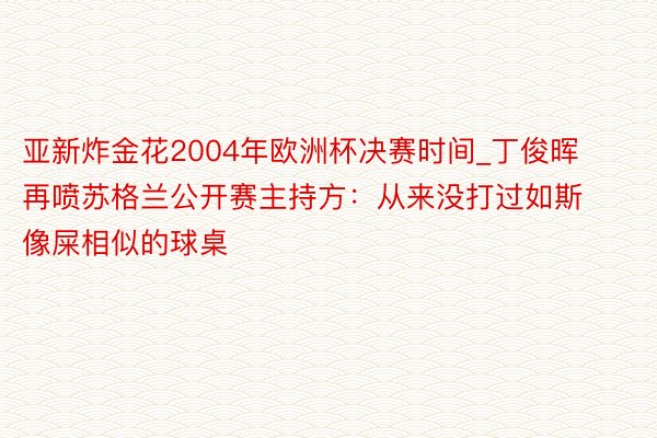 亚新炸金花2004年欧洲杯决赛时间_丁俊晖再喷苏格兰公开赛主持方：从来没打过如斯像屎相似的球桌