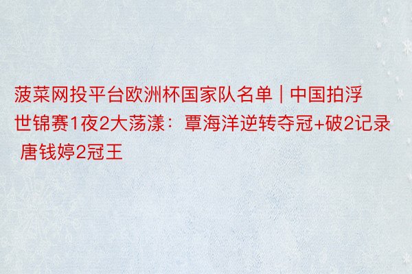 菠菜网投平台欧洲杯国家队名单 | 中国拍浮世锦赛1夜2大荡漾：覃海洋逆转夺冠+破2记录 唐钱婷2冠王