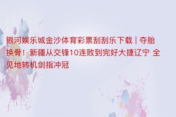 银河娱乐城金沙体育彩票刮刮乐下载 | 夺胎换骨！新疆从交锋10连败到完好大捷辽宁 全见地转机剑指冲冠