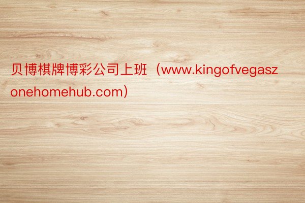 贝博棋牌博彩公司上班（www.kingofvegaszonehomehub.com）