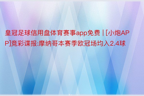 皇冠足球信用盘体育赛事app免费 | [小炮APP]竞彩谍报:摩纳哥本赛季欧冠场均入2.4球