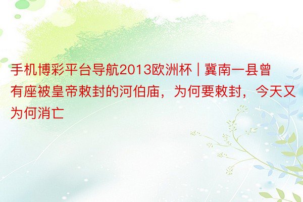 手机博彩平台导航2013欧洲杯 | 冀南一县曾有座被皇帝敕封的河伯庙，为何要敕封，今天又为何消亡