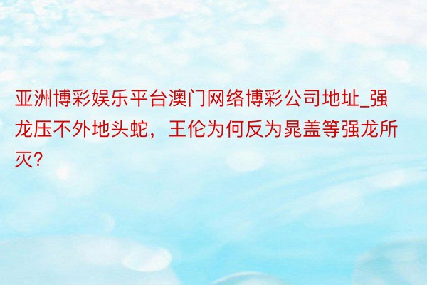 亚洲博彩娱乐平台澳门网络博彩公司地址_强龙压不外地头蛇，王伦为何反为晁盖等强龙所灭？