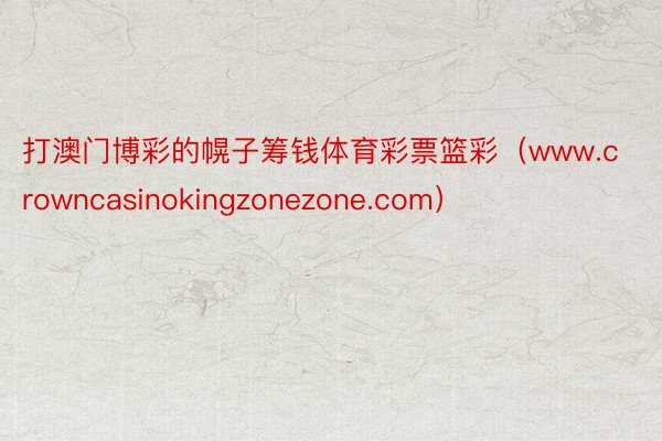 打澳门博彩的幌子筹钱体育彩票篮彩（www.crowncasinokingzonezone.com）
