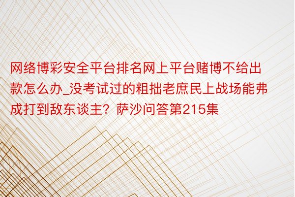 网络博彩安全平台排名网上平台赌博不给出款怎么办_没考试过的粗拙老庶民上战场能弗成打到敌东谈主？萨沙问答第215集