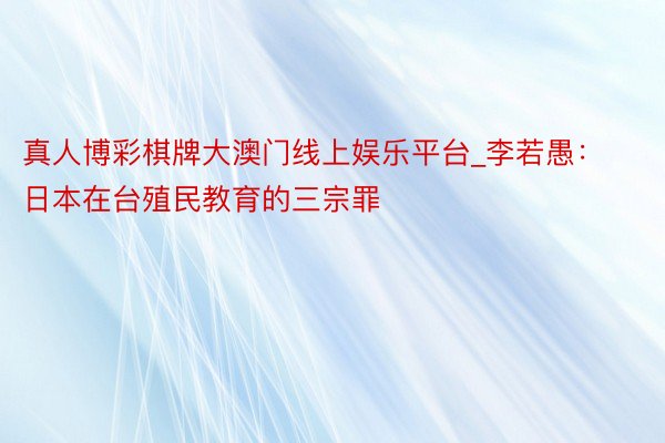 真人博彩棋牌大澳门线上娱乐平台_李若愚：日本在台殖民教育的三宗罪
