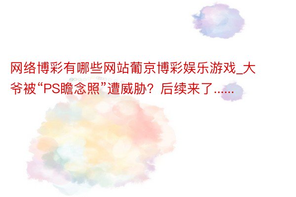 网络博彩有哪些网站葡京博彩娱乐游戏_大爷被“PS瞻念照”遭威胁？后续来了......