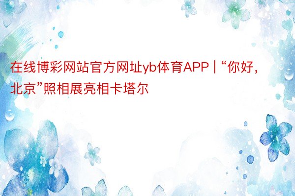 在线博彩网站官方网址yb体育APP | “你好，北京”照相展亮相卡塔尔