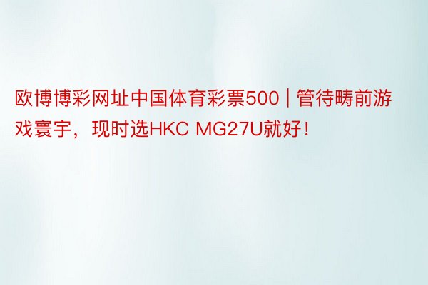 欧博博彩网址中国体育彩票500 | 管待畴前游戏寰宇，现时选HKC MG27U就好！