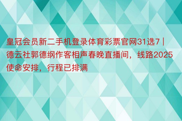 皇冠会员新二手机登录体育彩票官网31选7 | 德云社郭德纲作客相声春晚直播间，线路2025使命安排，行程已排满