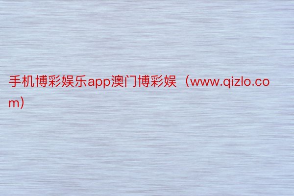 手机博彩娱乐app澳门博彩娱（www.qizlo.com）
