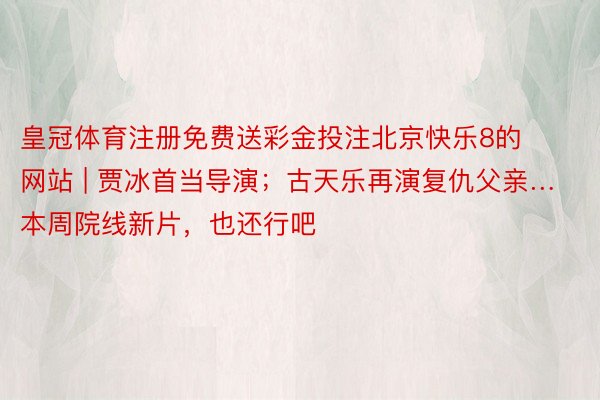 皇冠体育注册免费送彩金投注北京快乐8的网站 | 贾冰首当导演；古天乐再演复仇父亲…本周院线新片，也还行吧