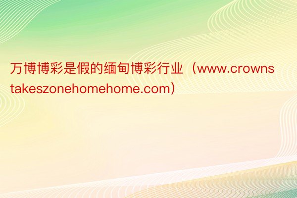 万博博彩是假的缅甸博彩行业（www.crownstakeszonehomehome.com）