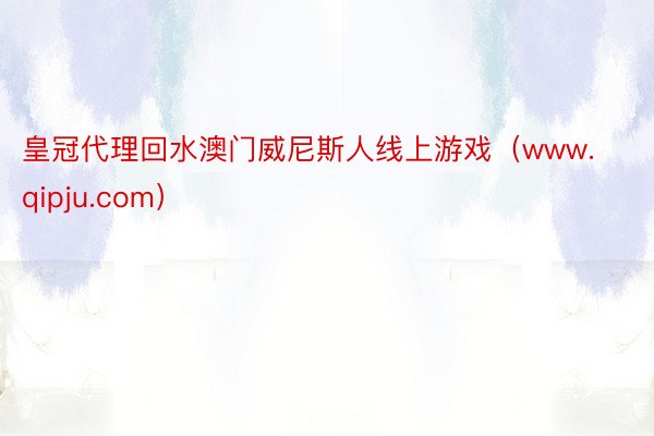 皇冠代理回水澳门威尼斯人线上游戏（www.qipju.com）