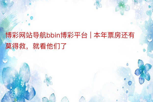 博彩网站导航bbin博彩平台 | 本年票房还有莫得救，就看他们了