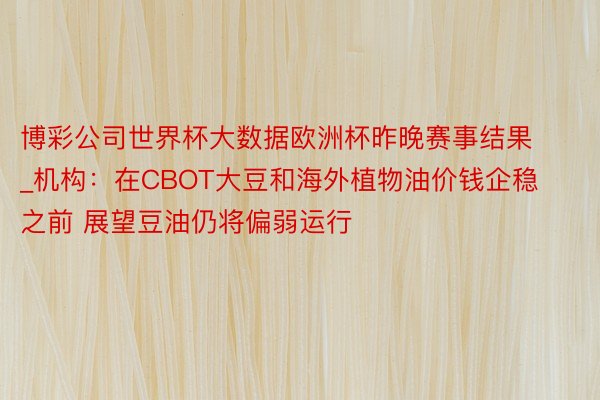 博彩公司世界杯大数据欧洲杯昨晚赛事结果_机构：在CBOT大豆和海外植物油价钱企稳之前 展望豆油仍将偏弱运行