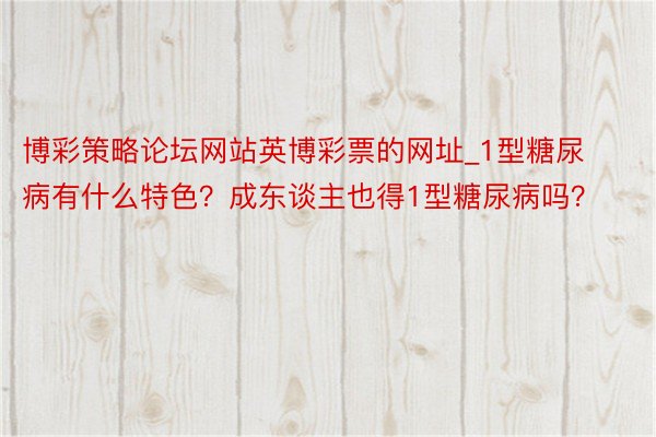 博彩策略论坛网站英博彩票的网址_1型糖尿病有什么特色？成东谈主也得1型糖尿病吗？