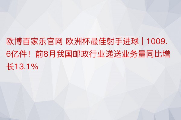 欧博百家乐官网 欧洲杯最佳射手进球 | 1009.6亿件！前8月我国邮政行业递送业务量同比增长13.1%