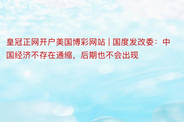 皇冠正网开户美国博彩网站 | 国度发改委：中国经济不存在通缩，后期也不会出现