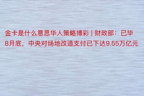 金卡是什么意思华人策略博彩 | 财政部：已毕8月底，中央对场地改造支付已下达9.55万亿元