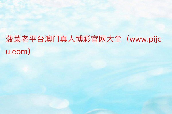菠菜老平台澳门真人博彩官网大全（www.pijcu.com）