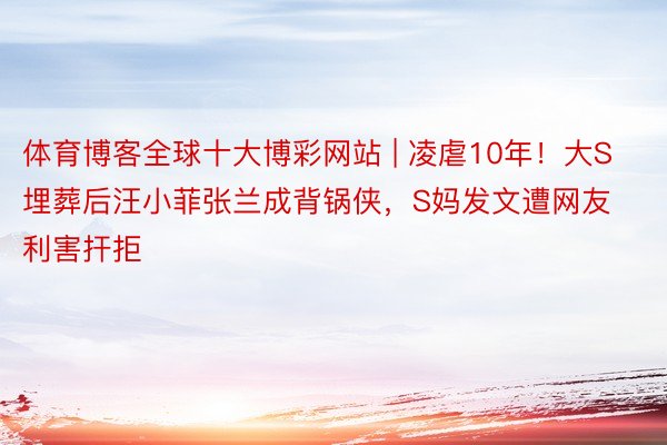 体育博客全球十大博彩网站 | 凌虐10年！大S埋葬后汪小菲张兰成背锅侠，S妈发文遭网友利害扞拒