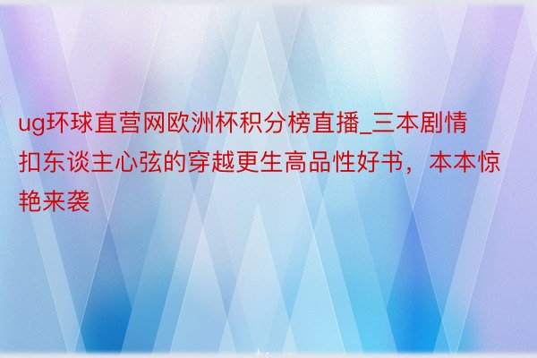 ug环球直营网欧洲杯积分榜直播_三本剧情扣东谈主心弦的穿越更生高品性好书，本本惊艳来袭