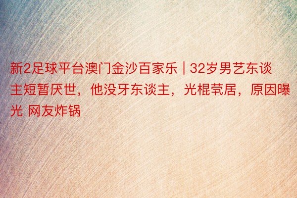 新2足球平台澳门金沙百家乐 | 32岁男艺东谈主短暂厌世，他没牙东谈主，光棍茕居，原因曝光 网友炸锅