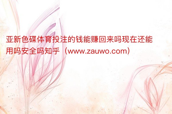 亚新色碟体育投注的钱能赚回来吗现在还能用吗安全吗知乎（www.zauwo.com）
