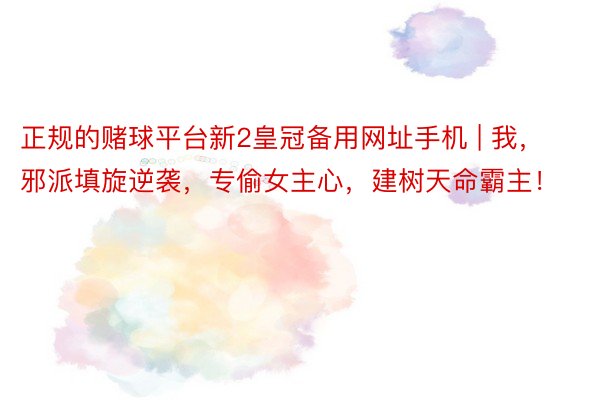 正规的赌球平台新2皇冠备用网址手机 | 我，邪派填旋逆袭，专偷女主心，建树天命霸主！