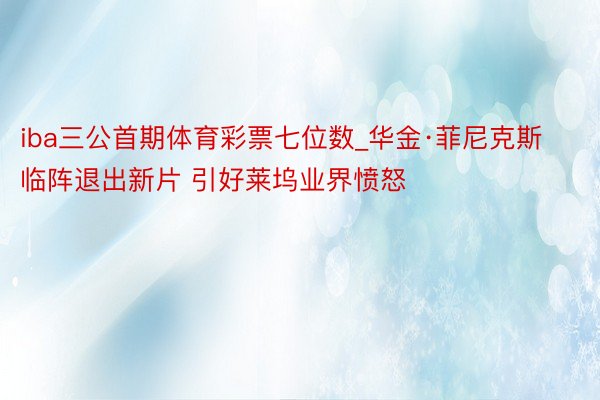 iba三公首期体育彩票七位数_华金·菲尼克斯临阵退出新片 引