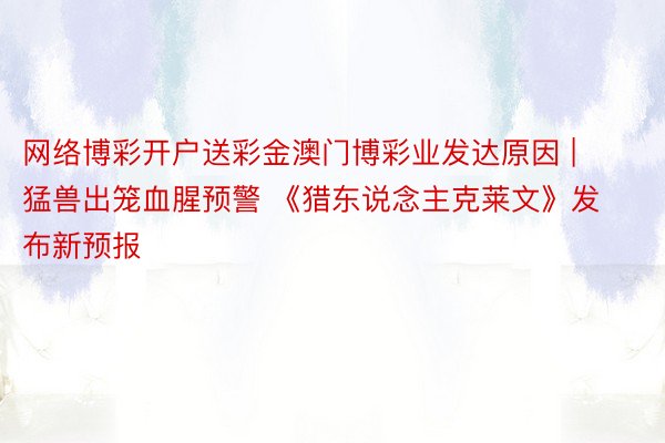 网络博彩开户送彩金澳门博彩业发达原因 | 猛兽出笼血腥预警 