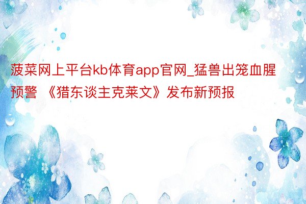 菠菜网上平台kb体育app官网_猛兽出笼血腥预警 《猎东谈主